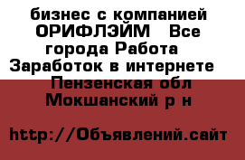 бизнес с компанией ОРИФЛЭЙМ - Все города Работа » Заработок в интернете   . Пензенская обл.,Мокшанский р-н